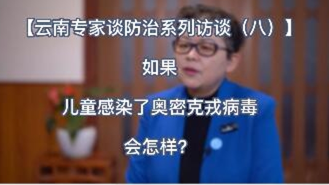 【云南专家谈防治系列访谈（八）】如果儿童感染了奥密克戎病毒会怎样？